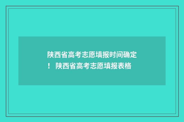 陕西省高考志愿填报时间确定！ 陕西省高考志愿填报表格
