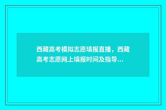 西藏高考模拟志愿填报直播，西藏高考志愿网上填报时间及指导 西藏高考模拟志愿