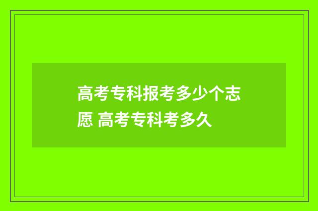 高考专科报考多少个志愿 高考专科考多久