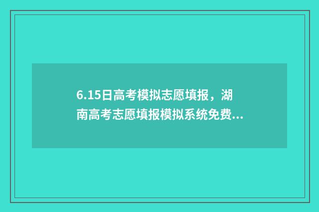 6.15日高考模拟志愿填报，湖南高考志愿填报模拟系统免费入口 高考模拟考试2021.3