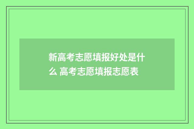新高考志愿填报好处是什么 高考志愿填报志愿表