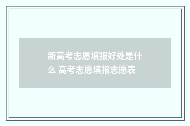 新高考志愿填报好处是什么 高考志愿填报志愿表