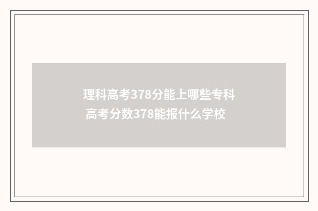 理科高考378分能上哪些专科 高考分数378能报什么学校
