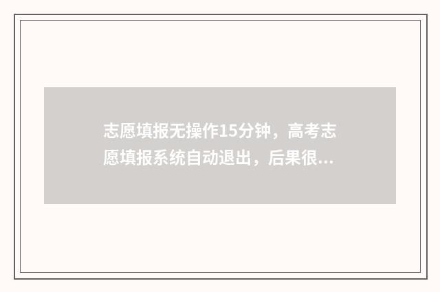 志愿填报无操作15分钟，高考志愿填报系统自动退出，后果很严重！ 志愿填报无法提交怎么办