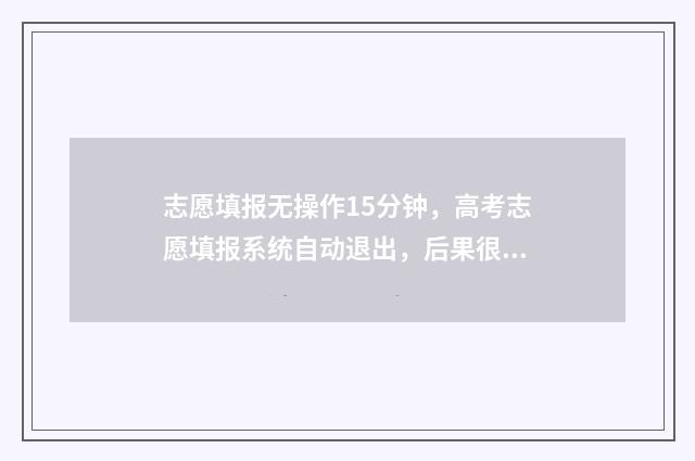 志愿填报无操作15分钟，高考志愿填报系统自动退出，后果很严重！ 志愿填报无法提交怎么办