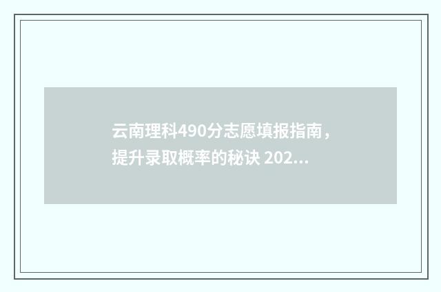 云南理科490分志愿填报指南，提升录取概率的秘诀 2021云南理科476分