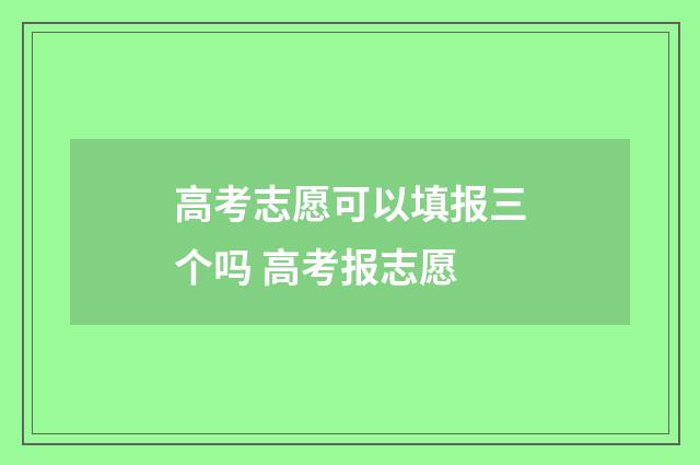 高考志愿可以填报三个吗 高考报志愿