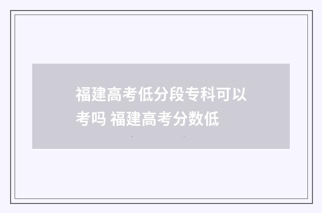 福建高考低分段专科可以考吗 福建高考分数低