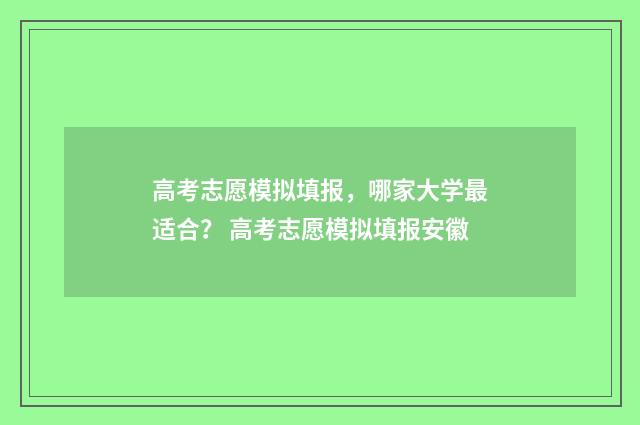 高考志愿模拟填报，哪家大学最适合？ 高考志愿模拟填报安徽