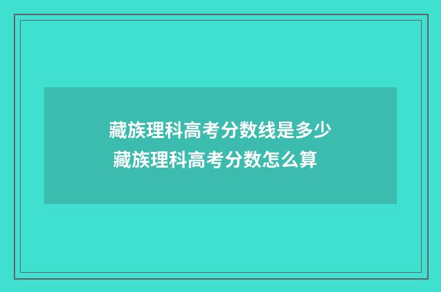 藏族理科高考分数线是多少 藏族理科高考分数怎么算