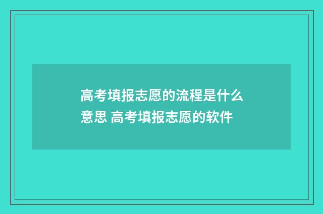 高考填报志愿的流程是什么意思 高考填报志愿的软件