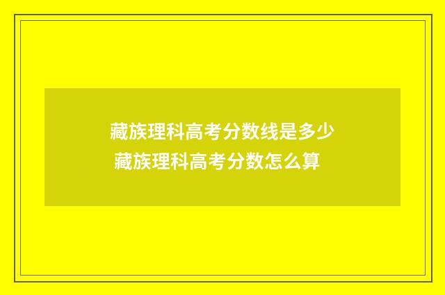 藏族理科高考分数线是多少 藏族理科高考分数怎么算