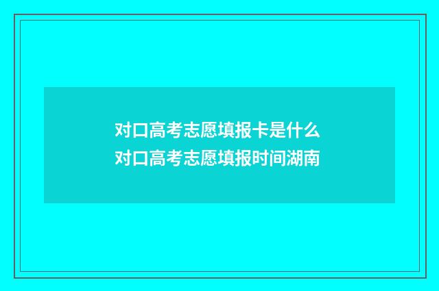 对口高考志愿填报卡是什么 对口高考志愿填报时间湖南