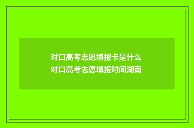 对口高考志愿填报卡是什么 对口高考志愿填报时间湖南