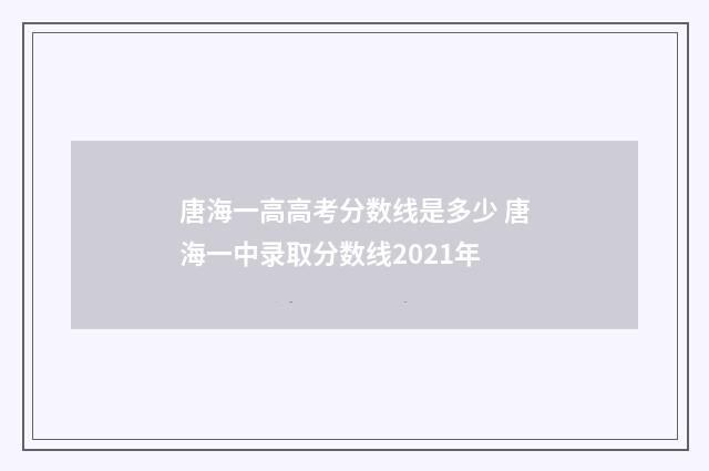 唐海一高高考分数线是多少 唐海一中录取分数线2021年