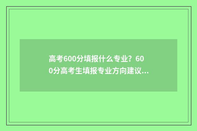 高考600分填报什么专业？600分高考生填报专业方向建议 高考分数600以上算好吗
