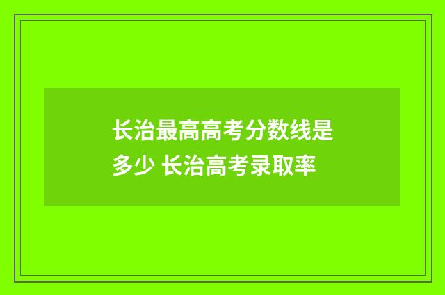 长治最高高考分数线是多少 长治高考录取率