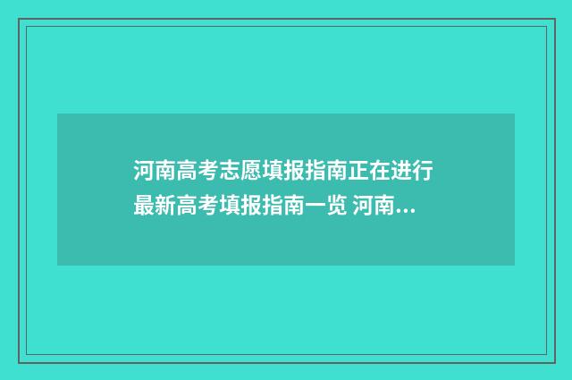 河南高考志愿填报指南正在进行 最新高考填报指南一览 河南高考志愿填报时间和截止时间