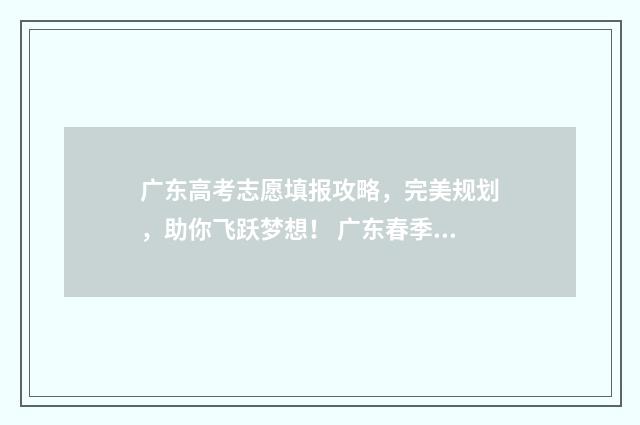 广东高考志愿填报攻略，完美规划，助你飞跃梦想！ 广东春季高考填报志愿