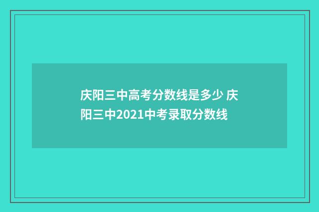 庆阳三中高考分数线是多少 庆阳三中2021中考录取分数线