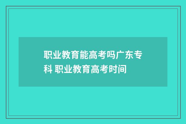 职业教育能高考吗广东专科 职业教育高考时间