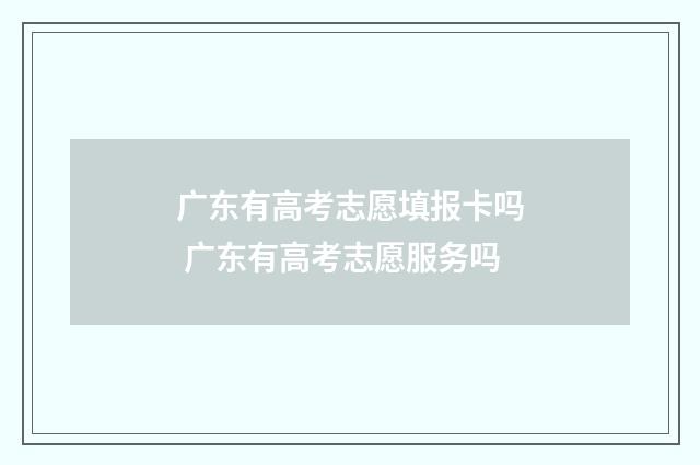 广东有高考志愿填报卡吗 广东有高考志愿服务吗