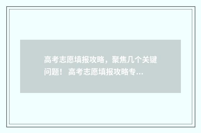 高考志愿填报攻略，聚焦几个关键问题！ 高考志愿填报攻略专科