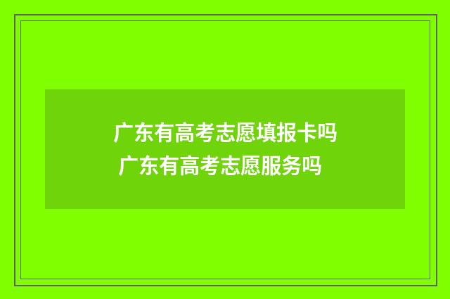 广东有高考志愿填报卡吗 广东有高考志愿服务吗