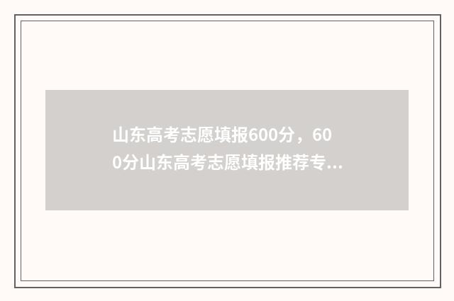 山东高考志愿填报600分，600分山东高考志愿填报推荐专业 山东高考志愿填报能填几个学校