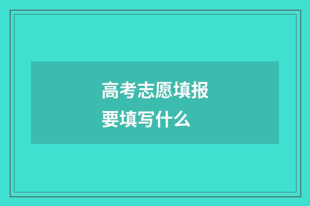 高考志愿填报要填写什么