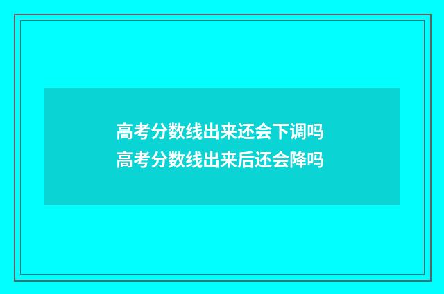 高考分数线出来还会下调吗 高考分数线出来后还会降吗
