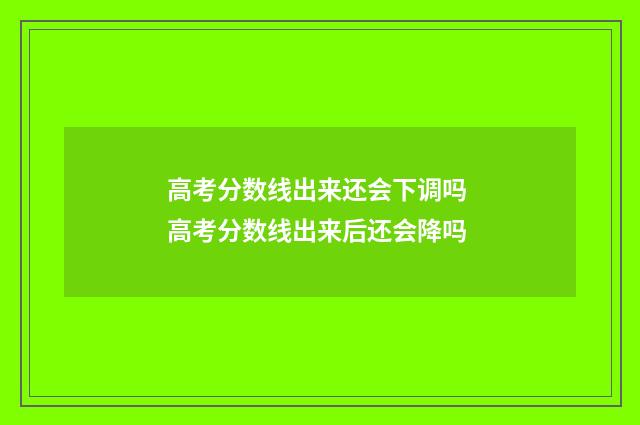 高考分数线出来还会下调吗 高考分数线出来后还会降吗