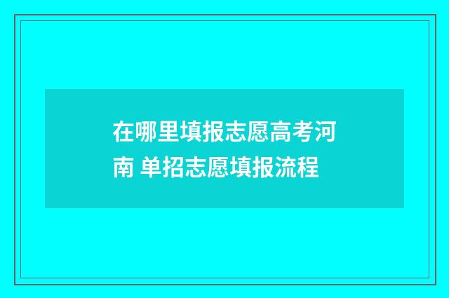 在哪里填报志愿高考河南 单招志愿填报流程