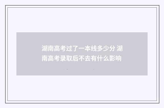 湖南高考过了一本线多少分 湖南高考录取后不去有什么影响