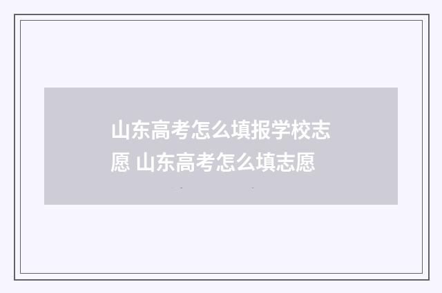 山东高考怎么填报学校志愿 山东高考怎么填志愿