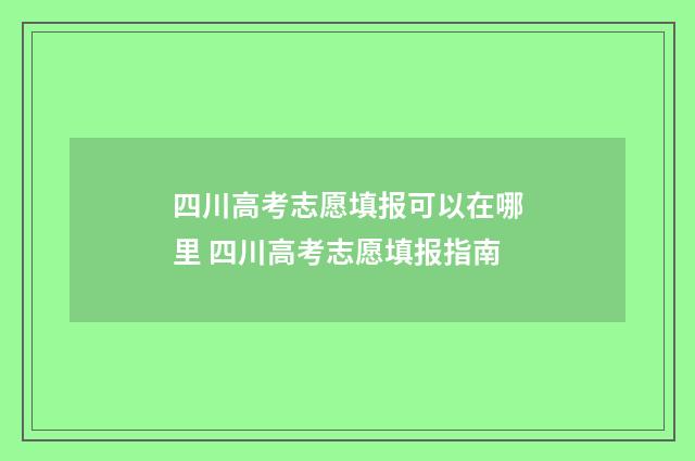 四川高考志愿填报可以在哪里 四川高考志愿填报指南