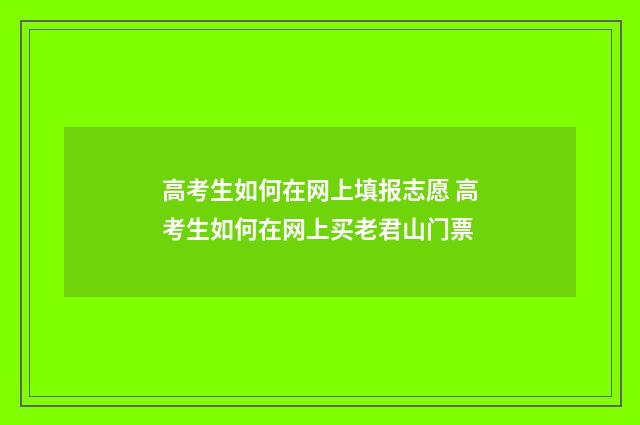 高考生如何在网上填报志愿 高考生如何在网上买老君山门票
