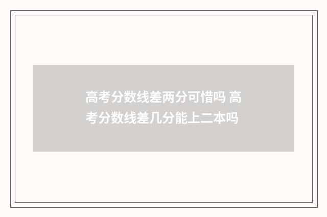 高考分数线差两分可惜吗 高考分数线差几分能上二本吗