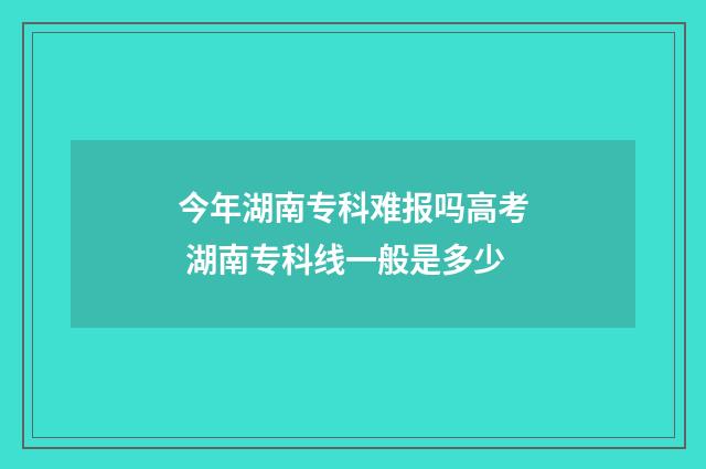 今年湖南专科难报吗高考 湖南专科线一般是多少