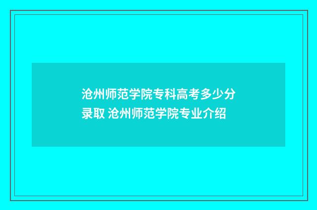 沧州师范学院专科高考多少分录取 沧州师范学院专业介绍