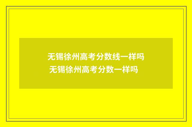 无锡徐州高考分数线一样吗 无锡徐州高考分数一样吗