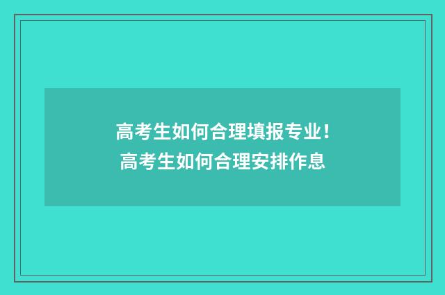 高考生如何合理填报专业！ 高考生如何合理安排作息