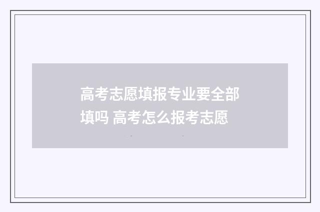 高考志愿填报专业要全部填吗 高考怎么报考志愿