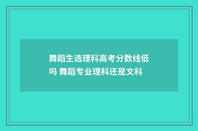 舞蹈生选理科高考分数线低吗 舞蹈专业理科还是文科