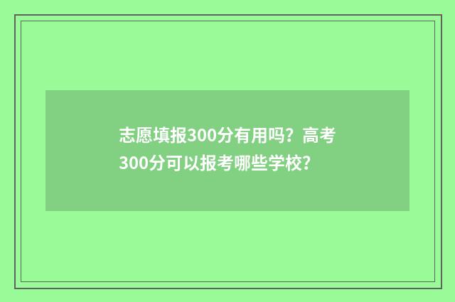 志愿填报300分有用吗？高考300分可以报考哪些学校？