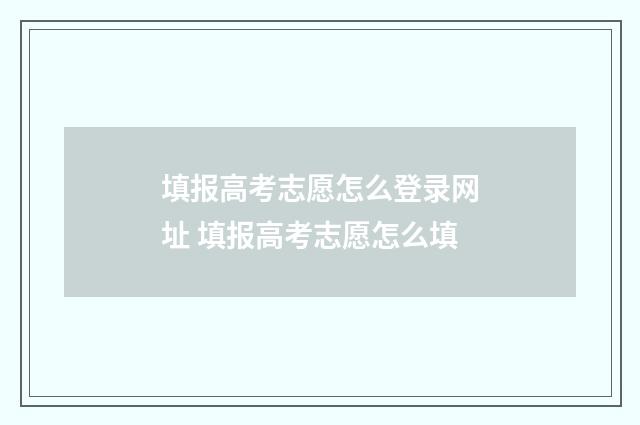 填报高考志愿怎么登录网址 填报高考志愿怎么填