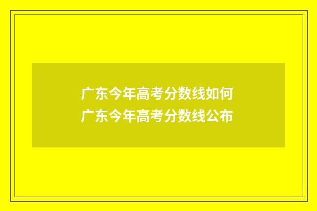 广东今年高考分数线如何 广东今年高考分数线公布