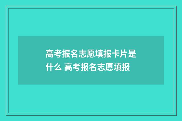 高考报名志愿填报卡片是什么 高考报名志愿填报
