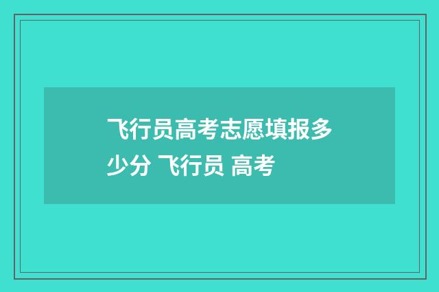 飞行员高考志愿填报多少分 飞行员 高考
