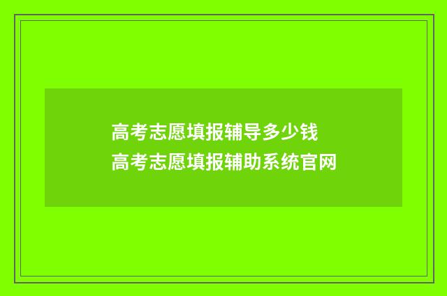 高考志愿填报辅导多少钱 高考志愿填报辅助系统官网